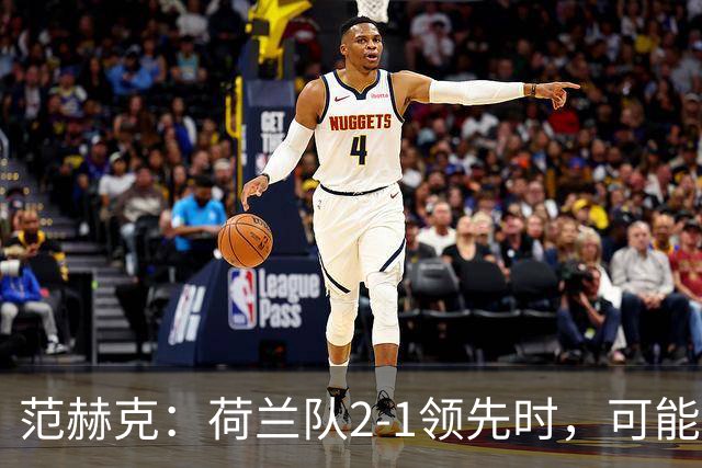 范赫克：荷兰队2-1领先时，可能退得太深了